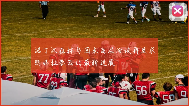 诺丁汉森林与国米高层洽谈再度求购弗拉泰西的最新进展