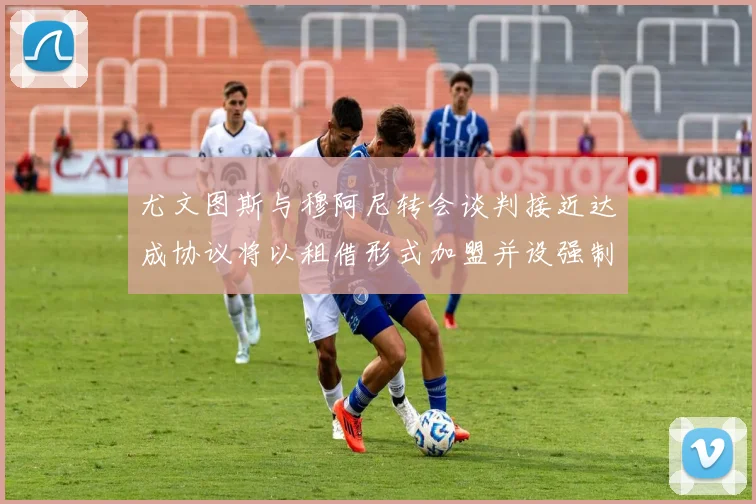 尤文图斯与穆阿尼转会谈判接近达成协议将以租借形式加盟并设强制买断条款