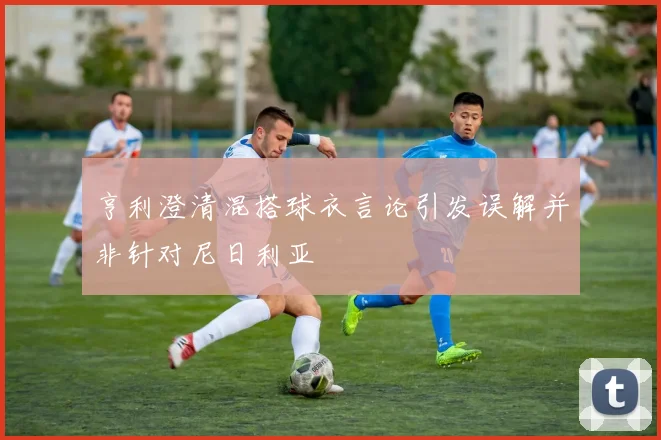 亨利澄清混搭球衣言论引发误解并非针对尼日利亚
