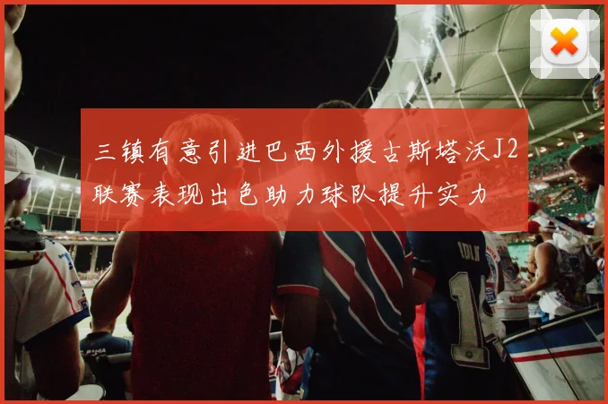 三镇有意引进巴西外援古斯塔沃J2联赛表现出色助力球队提升实力