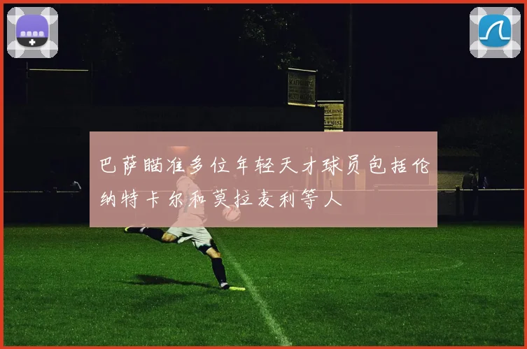 巴萨瞄准多位年轻天才球员包括伦纳特卡尔和莫拉麦利等人