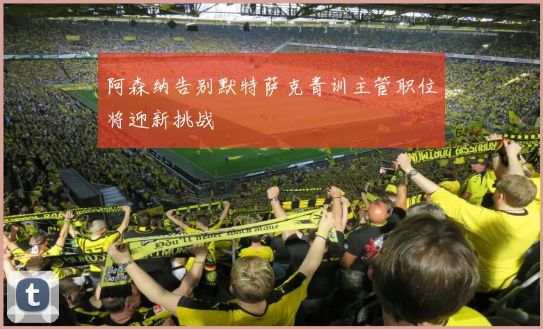 阿森纳告别默特萨克青训主管职位将迎新挑战