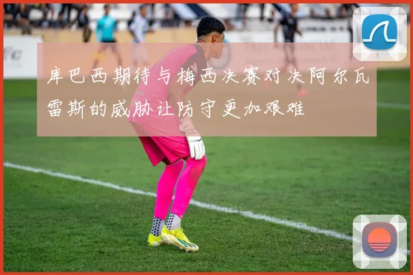 库巴西期待与梅西决赛对决阿尔瓦雷斯的威胁让防守更加艰难