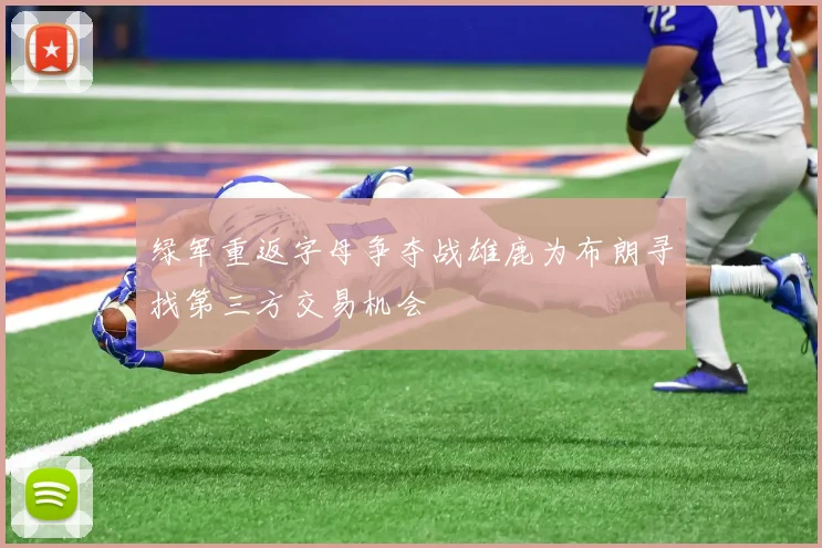 绿军重返字母争夺战雄鹿为布朗寻找第三方交易机会