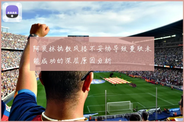 阿莫林执教风格不妥协导致曼联未能成功的深层原因分析