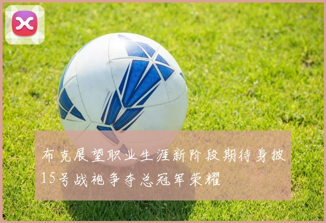 布克展望职业生涯新阶段期待身披15号战袍争夺总冠军荣耀