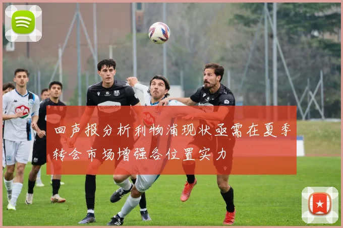 回声报分析利物浦现状亟需在夏季转会市场增强各位置实力
