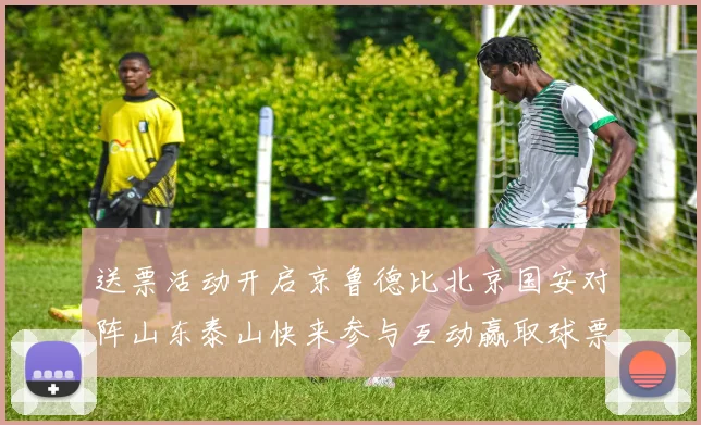 送票活动开启京鲁德比北京国安对阵山东泰山快来参与互动赢取球票