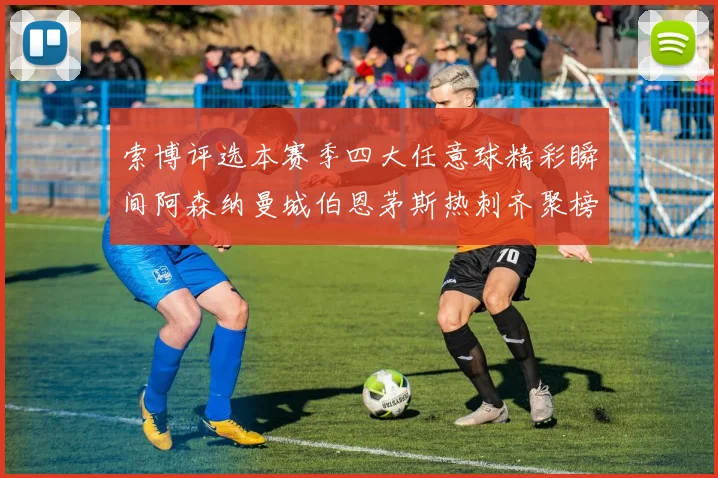 索博评选本赛季四大任意球精彩瞬间阿森纳曼城伯恩茅斯热刺齐聚榜单