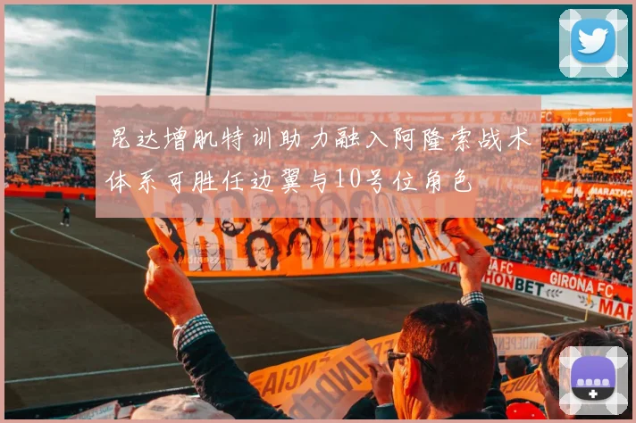 昆达增肌特训助力融入阿隆索战术体系可胜任边翼与10号位角色